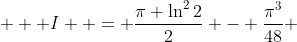  \displaystyle  I  = \frac{\pi \ln^2{2}}{2} - \frac{\pi^3}{48} 