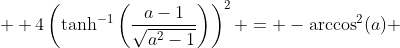  \displaystyle 4\left(\tanh^{-1}\left(\frac{a-1}{\sqrt{a^2-1}}\right)\right)^2 = -\arccos^2(a) 
