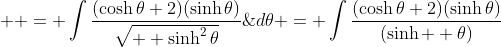  \displaystyle = \int\frac{(\cosh{\theta}+2)(\sinh{\theta})}{\sqrt{  \sinh^2{\theta}}}\;{d\theta} = \int\frac{(\cosh{\theta}+2)(\sinh{\theta})}{(\sinh  {\theta})}\;{d\theta}
