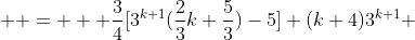  \displaystyle =   \frac{3}{4}[3^{k+1}(\frac{2}{3}k+\frac{5}{3})-5]+(k+4)3^{k+1} 