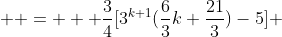  \displaystyle =   \frac{3}{4}[3^{k+1}(\frac{6}{3}k+\frac{21}{3})-5] 