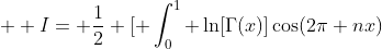  \displaystyle I= \frac{1}{2} [ \int_0^1 \ln[\Gamma(x)]\cos(2\pi nx)~dx + \int_0^1 \ln[\Gamma(1-x)]\cos(2\pi nx)~dx