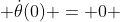  \dot{\theta}(0) = 0 