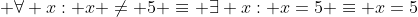  \forall x: x \neq 5 \equiv \exists x: x=5 \equiv x=5