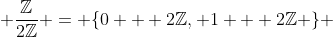  \frac{\mathbb{Z}}{2\mathbb{Z}} = \{0 + 2\mathbb{Z}, 1 + 2\mathbb{Z} \} 