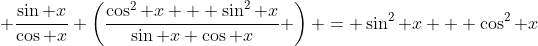  \frac{\sin x}{\cos x} \left(\frac{\cos^2 x + \sin^2 x}{\sin x \cos x} \right) = \sin^2 x + \cos^2 x