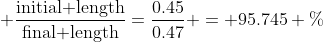  \frac{\text{initial length}}{\text{final length}}=\frac{0.45}{0.47} = 95.745 \%