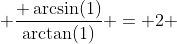  \frac{ \arcsin(1)}{\arctan(1)} = 2 