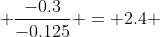  \frac{-0.3}{-0.125} = 2.4 
