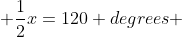  \frac{1}{2}x=120 degrees 