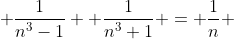  \frac{1}{n^{3}-1}+ \frac{1}{n^{3}+1} = \frac{1}{n} 