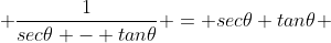  \frac{1}{sec\theta - tan\theta} = sec\theta+tan\theta 