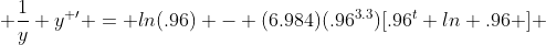  \frac{1}{y} y^{ \prime} = ln(.96) - (6.984)(.96^{3.3})[.96^t ln .96 ] 