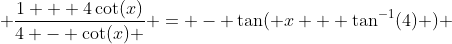  \frac{1 + 4\cot(x)}{4 - \cot(x) } = - \tan( x + \tan^{-1}(4) ) 