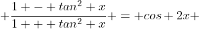  \frac{1 - tan^2 x}{1 + tan^2 x} = cos 2x 