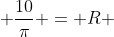  \frac{10}{\pi} = R 