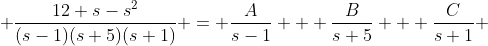  \frac{12+s-s^{2}}{(s-1)(s+5)(s+1)} = \frac{A}{s-1} + \frac{B}{s+5} + \frac{C}{s+1} 