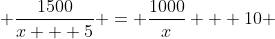  \frac{1500}{x + 5} = \frac{1000}{x} + 10 