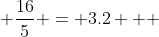  \frac{16}{5} = 3.2   