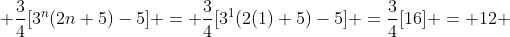  \frac{3}{4}[3^n(2n+5)-5] = \frac{3}{4}[3^1(2(1)+5)-5] =\frac{3}{4}[16] = 12 
