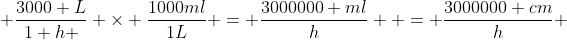  \frac{3000 L}{1 h } \times \frac{1000ml}{1L} = \frac{3000000 ml}{h}  = \frac{3000000 cm}{h} 