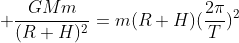  \frac{GMm}{(R+H)^2}=m(R+H)(\frac{2\pi}{T})^2
