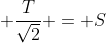  \frac{T}{\sqrt{2}} = S
