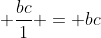  \frac{bc}{1} = bc