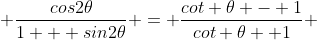 \frac{cos2\theta}{1 + sin2\theta} = \frac{cot \theta - 1}{cot \theta +1} 
