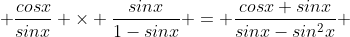  \frac{cosx}{sinx} \times \frac{sinx}{1-sinx} = \frac{cosx sinx}{sinx-sin^2x} 