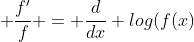  \frac{f'}{f} = \frac{d}{dx} log(f(x)