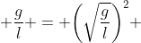  \frac{g}{l} = \bigg(\sqrt{\frac{g}{l}}\bigg)^2 
