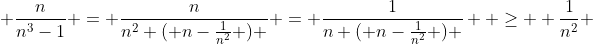  \frac{n}{n^{3}-1} = \frac{n}{n^{2} ( n-\frac{1}{n^{2}} ) } = \frac{1}{n ( n-\frac{1}{n^{2}} ) }  \ge  \frac{1}{n^2} 