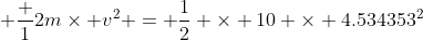  \frac {1}{2}m\times v^2 = \frac{1}{2} \times 10 \times 4.534353^2