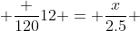  \frac {120}{12} = \frac{x}{2.5} 