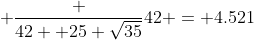  \frac {42+ 25 \sqrt{35}}{42} = 4.521