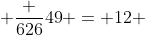 \frac {626}{49} = 12 