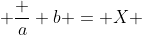  \frac {a} {b} = X 