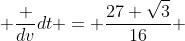  \frac {dv}{dt} = \frac{27 \sqrt{3}}{16} 