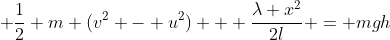  \frac12 m (v^2 - u^2) + \frac{\lambda x^2}{2l} = mgh