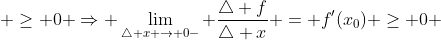  \geq 0 \Rightarrow \lim_{\triangle x \rightarrow 0-} \frac{\triangle f}{\triangle x} = f'(x_0) \geq 0 