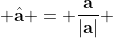  \hat{\bold{a}} = \frac{\bold{a}}{|\bold{a}|} 