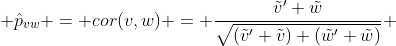  \hat{p}_{vw} = cor(v,w) = \frac{\tilde{v}' \tilde{w}}{\sqrt{(\tilde{v}' \tilde{v}) (\tilde{w}' \tilde{w})}} 