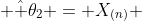  \hat \theta_2 = X_{(n)} 