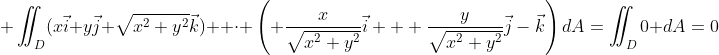  \iint_{D}(x\vec{i}+y\vec{j}+\sqrt{x^2+y^2}\vec{k})  \cdot \left( \frac{x}{\sqrt{x^2+y^2}}\vec{i} + \frac{y}{\sqrt{x^2+y^2}}\vec{j}-\vec{k}\right)dA=\iint_{D}0 dA=0