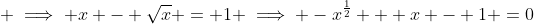  \implies x - \sqrt{x} = 1 \implies -x^{\frac{1}{2}} + x - 1 =0