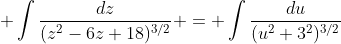  \int\frac{dz}{(z^2-6z+18)^{3/2}} = \int\frac{du}{(u^2+3^2)^{3/2}}