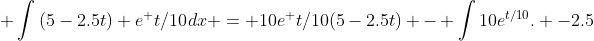  \int{(5-2.5t) e^ {t/10}dx} = 10e^ {t/10}(5-2.5t) - \int{10e^{t/10}. -2.5}