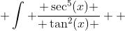  \int \frac{ \sec^5(x) }{ \tan^2(x) }  ~dx = 