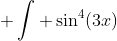  \int \sin^4(3x)~dx = \int \sin^2(3x)\sin^2(3x)~dx= \int \frac{1-\cos(3x)}{2}\times \frac{1-\cos(3x)}{2}~dx